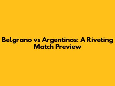 Belgrano vs Argentinos: A Riveting Match Preview