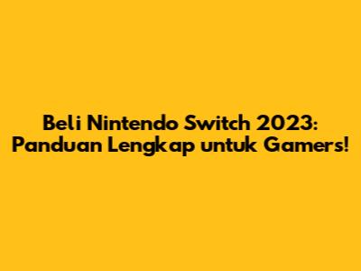 Beli Nintendo Switch 2023: Panduan Lengkap untuk Gamers!