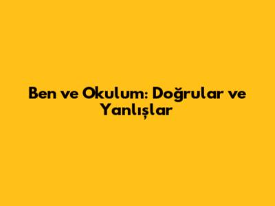 Ben ve Okulum: Doğrular ve Yanlışlar