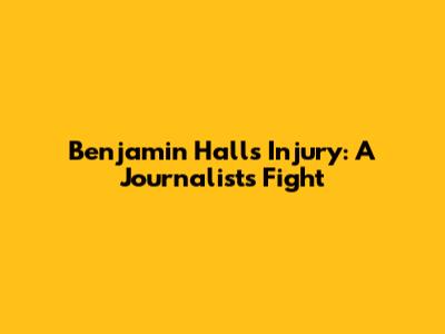 Benjamin Hall's Injury: A Journalist's Fight