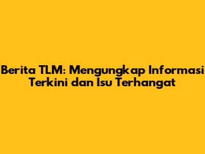 Berita TLM: Mengungkap Informasi Terkini dan Isu Terhangat