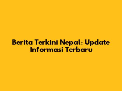 Berita Terkini Nepal: Update Informasi Terbaru