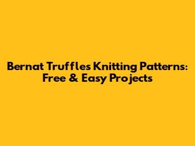 Bernat Truffles Knitting Patterns: Free & Easy Projects