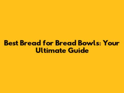Best Bread for Bread Bowls: Your Ultimate Guide