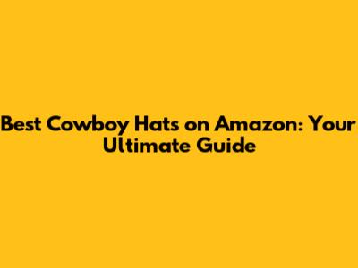 Best Cowboy Hats on Amazon: Your Ultimate Guide