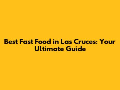 Best Fast Food in Las Cruces: Your Ultimate Guide