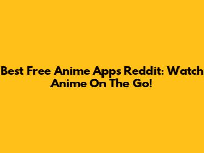 Best Free Anime Apps Reddit: Watch Anime On The Go!