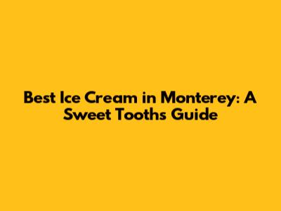 Best Ice Cream in Monterey: A Sweet Tooth's Guide