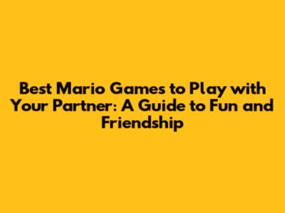 Best Mario Games to Play with Your Partner: A Guide to Fun and Friendship