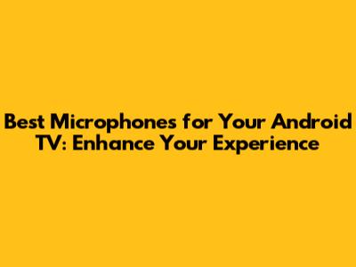 Best Microphones for Your Android TV: Enhance Your Experience