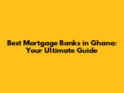 Best Mortgage Banks in Ghana: Your Ultimate Guide