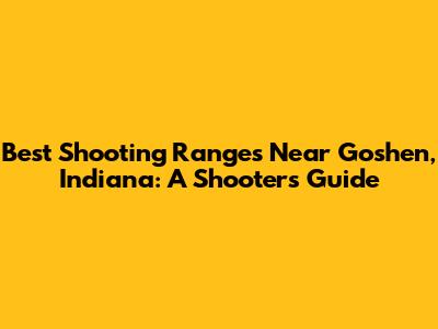 Best Shooting Ranges Near Goshen, Indiana: A Shooter's Guide