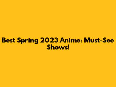 Best Spring 2023 Anime: Must-See Shows!