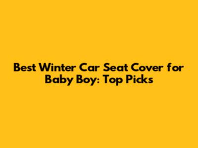 Best Winter Car Seat Cover for Baby Boy: Top Picks