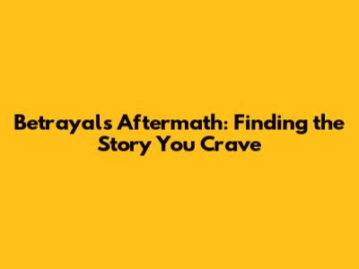 Betrayal's Aftermath: Finding the Story You Crave