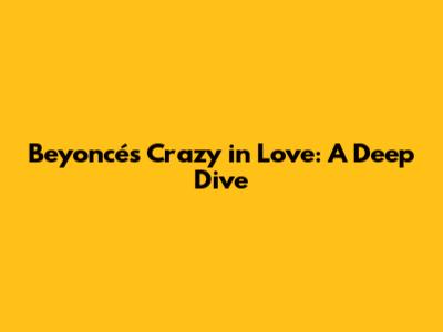 Beyoncé's 'Crazy in Love': A Deep Dive