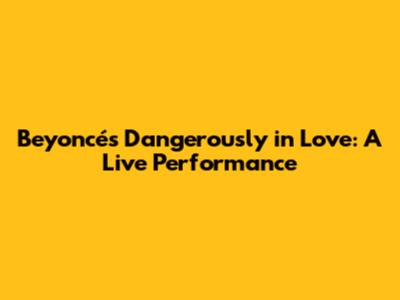 Beyoncé's 'Dangerously in Love': A Live Performance