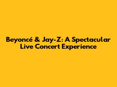 Beyoncé & Jay-Z: A Spectacular Live Concert Experience