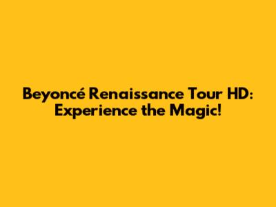 Beyoncé Renaissance Tour HD: Experience the Magic!