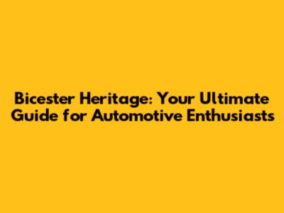 Bicester Heritage: Your Ultimate Guide for Automotive Enthusiasts