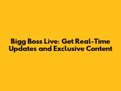 Bigg Boss Live: Get Real-Time Updates and Exclusive Content