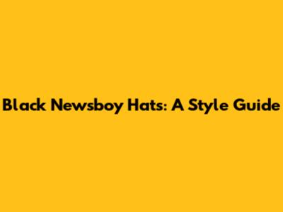 Black Newsboy Hats: A Style Guide