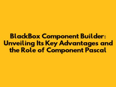 BlackBox Component Builder: Unveiling Its Key Advantages and the Role of Component Pascal