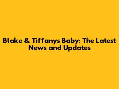 Blake & Tiffany's Baby: The Latest News and Updates
