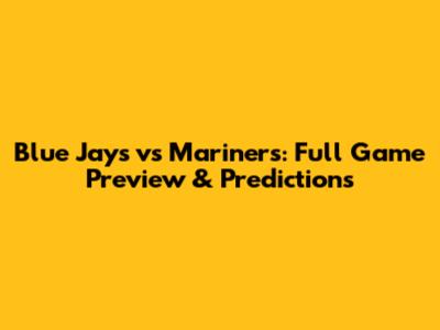 Blue Jays vs Mariners: Full Game Preview & Predictions