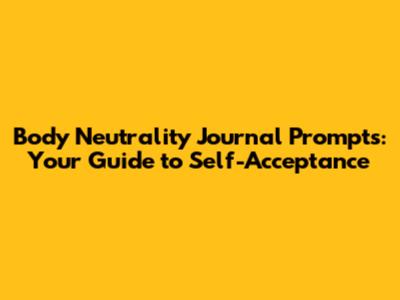 Body Neutrality Journal Prompts: Your Guide to Self-Acceptance