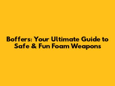 Boffers: Your Ultimate Guide to Safe & Fun Foam Weapons