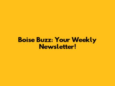 Boise Buzz: Your Weekly Newsletter!