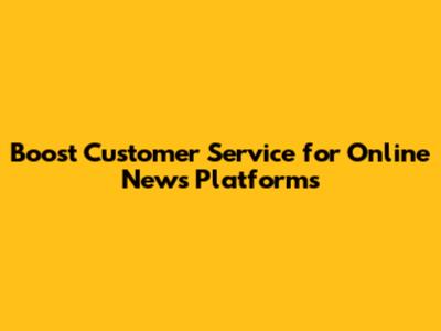 Boost Customer Service for Online News Platforms