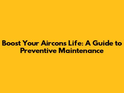 Boost Your Aircon's Life: A Guide to Preventive Maintenance