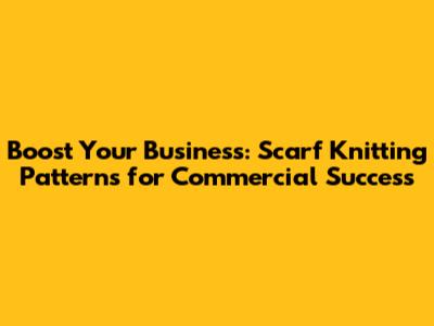Boost Your Business: Scarf Knitting Patterns for Commercial Success