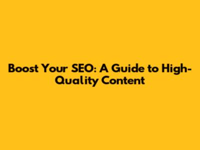Boost Your SEO: A Guide to High-Quality Content