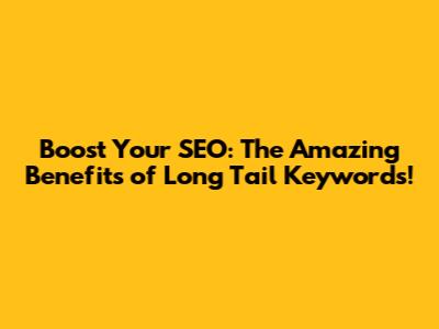 Boost Your SEO: The Amazing Benefits of Long Tail Keywords!