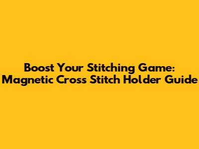 Boost Your Stitching Game: Magnetic Cross Stitch Holder Guide