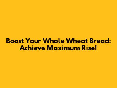 Boost Your Whole Wheat Bread: Achieve Maximum Rise!