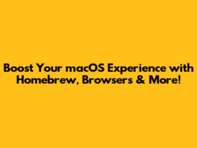 Boost Your macOS Experience with Homebrew, Browsers & More!
