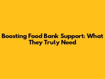 Boosting Food Bank Support: What They Truly Need