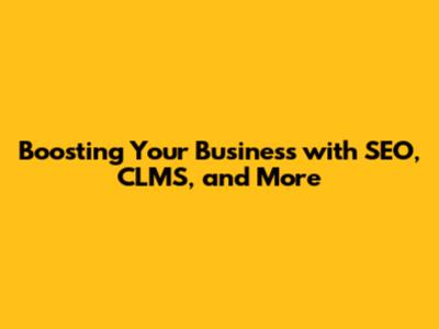 Boosting Your Business with SEO, CLMS, and More