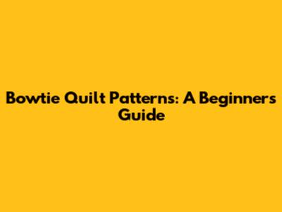 Bowtie Quilt Patterns: A Beginner's Guide
