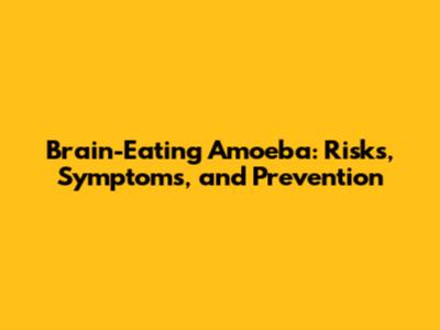 Brain-Eating Amoeba: Risks, Symptoms, and Prevention
