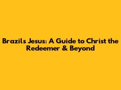 Brazil's Jesus: A Guide to Christ the Redeemer & Beyond
