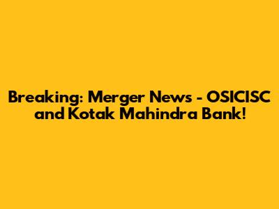 Breaking: Merger News - OSICISC and Kotak Mahindra Bank!