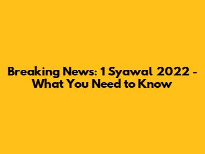 Breaking News: 1 Syawal 2022 - What You Need to Know