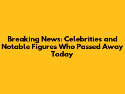 Breaking News: Celebrities and Notable Figures Who Passed Away Today