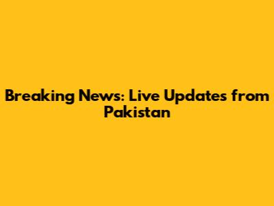 Breaking News: Live Updates from Pakistan