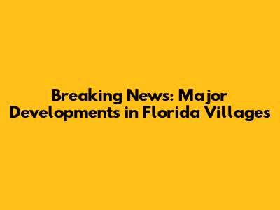 Breaking News: Major Developments in Florida Villages